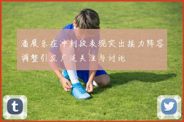 潘展乐在冲刺段表现突出接力阵容调整引发广泛关注与讨论