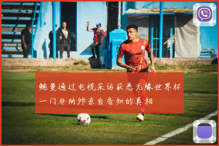 鲍曼通过电视采访获悉无缘世界杯一门非纳帅亲自告知的真相