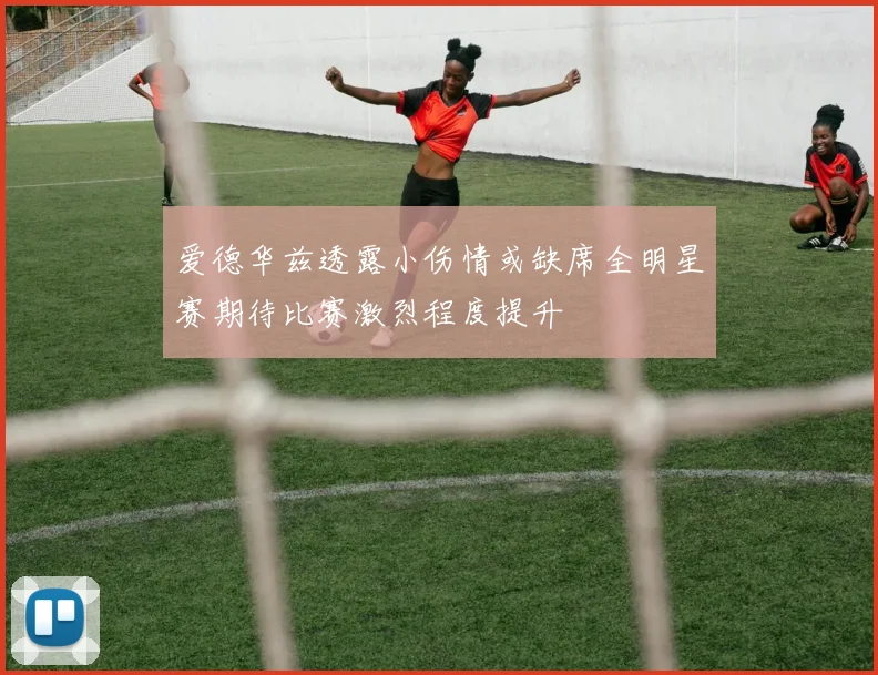 爱德华兹透露小伤情或缺席全明星赛期待比赛激烈程度提升