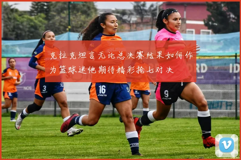 克拉克坦言无论总决赛结果如何作为篮球迷他期待精彩抢七对决