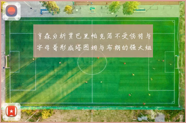 亨森分析贾巴里帕克若不受伤将与字母哥形成塔图姆与布朗的强大组合