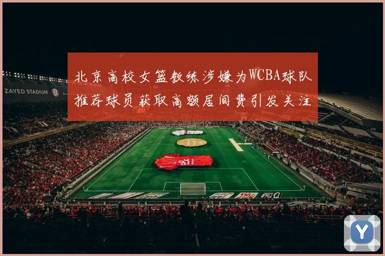 北京高校女篮教练涉嫌为WCBA球队推荐球员获取高额居间费引发关注