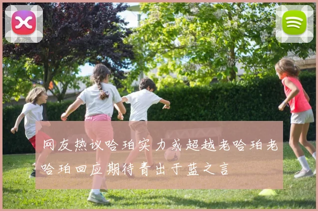 网友热议哈珀实力或超越老哈珀老哈珀回应期待青出于蓝之言