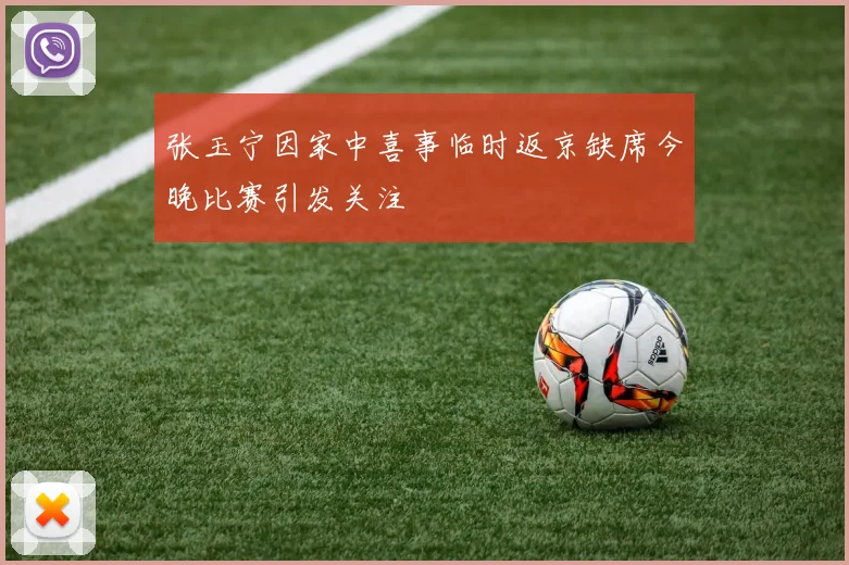 张玉宁因家中喜事临时返京缺席今晚比赛引发关注