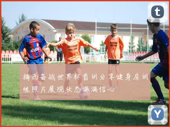 梅西备战世界杯首训分享健身房训练照片展现状态满满信心