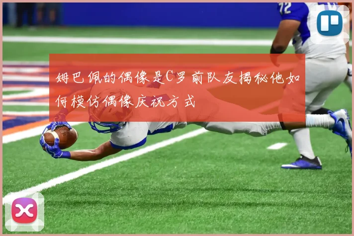 姆巴佩的偶像是C罗前队友揭秘他如何模仿偶像庆祝方式