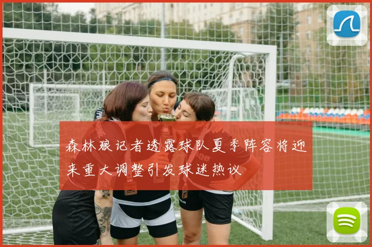 森林狼记者透露球队夏季阵容将迎来重大调整引发球迷热议