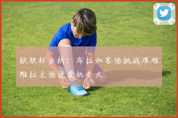 欧联杯分析：布拉加客场挑战艰难维拉主场逆袭机会大