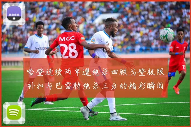 哈登连续两年遭绝杀回顾戈登极限补扣与巴雷特绝杀三分的精彩瞬间