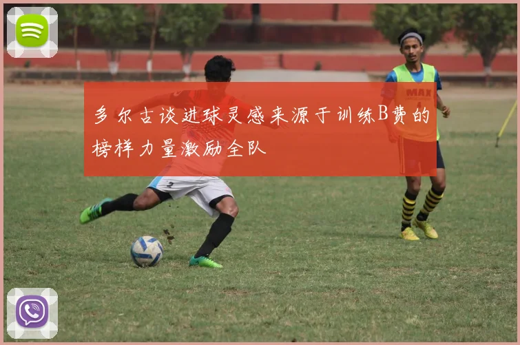 多尔古谈进球灵感来源于训练B费的榜样力量激励全队
