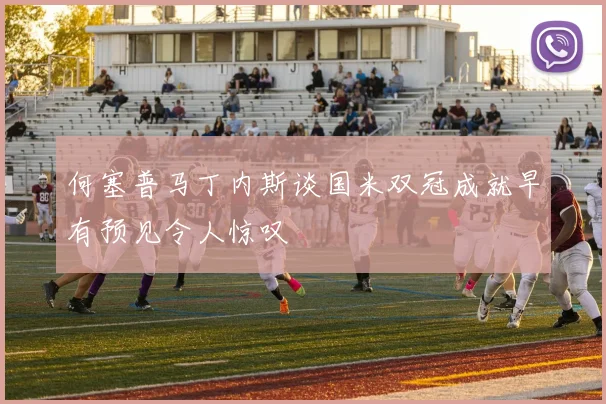 何塞普马丁内斯谈国米双冠成就早有预见令人惊叹