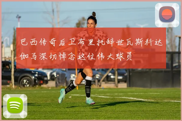 巴西传奇后卫布里托辞世瓦斯科达伽马深切悼念这位伟大球员