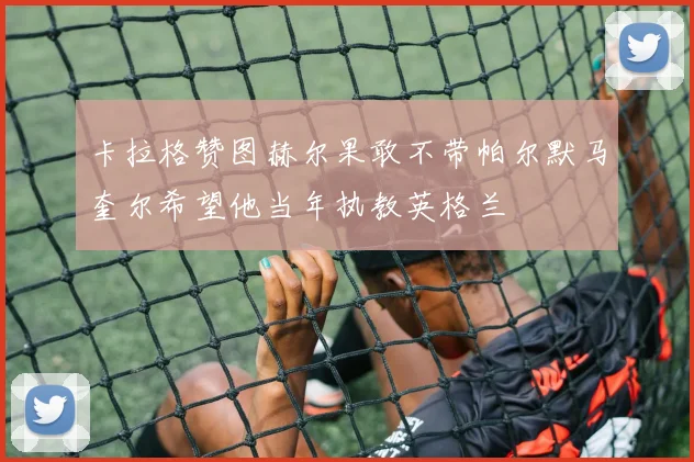 卡拉格赞图赫尔果敢不带帕尔默马奎尔希望他当年执教英格兰
