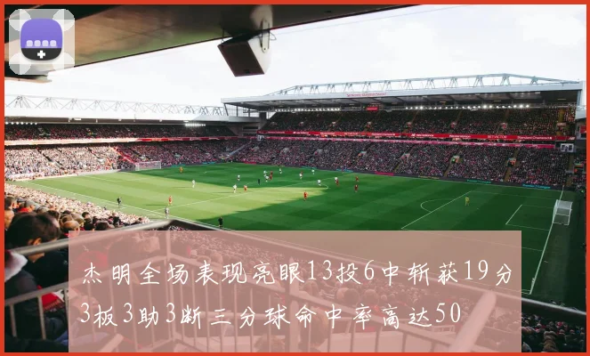 杰明全场表现亮眼13投6中斩获19分3板3助3断三分球命中率高达50