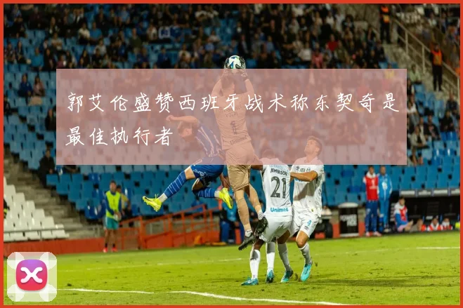 郭艾伦盛赞西班牙战术称东契奇是最佳执行者