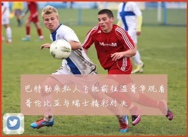 巴特勒乘私人飞机前往温哥华观看哥伦比亚与瑞士精彩对决