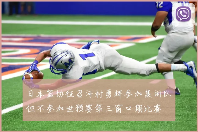 日本篮协征召河村勇辉参加集训队但不参加世预赛第三窗口期比赛