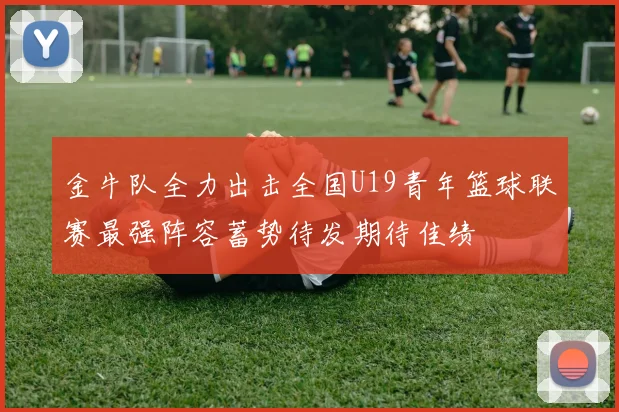 金牛队全力出击全国U19青年篮球联赛最强阵容蓄势待发期待佳绩