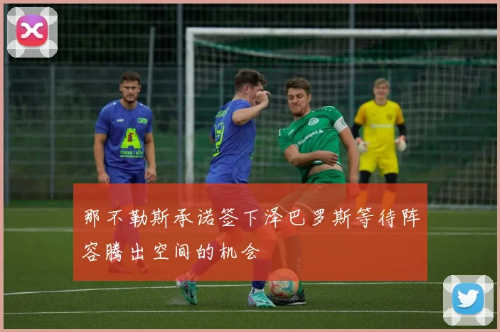那不勒斯承诺签下泽巴罗斯等待阵容腾出空间的机会