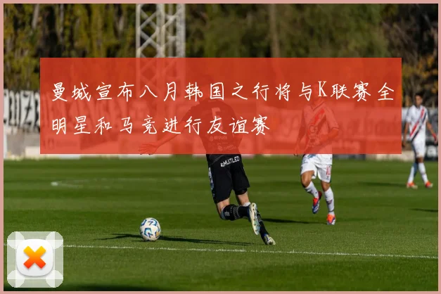 曼城宣布八月韩国之行将与K联赛全明星和马竞进行友谊赛