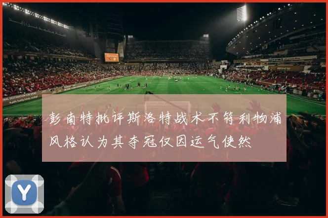 彭南特批评斯洛特战术不符利物浦风格认为其夺冠仅因运气使然