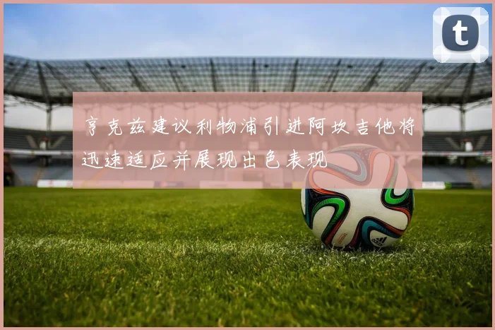 亨克兹建议利物浦引进阿坎吉他将迅速适应并展现出色表现