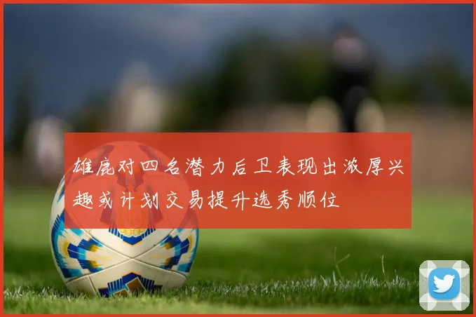 雄鹿对四名潜力后卫表现出浓厚兴趣或计划交易提升选秀顺位