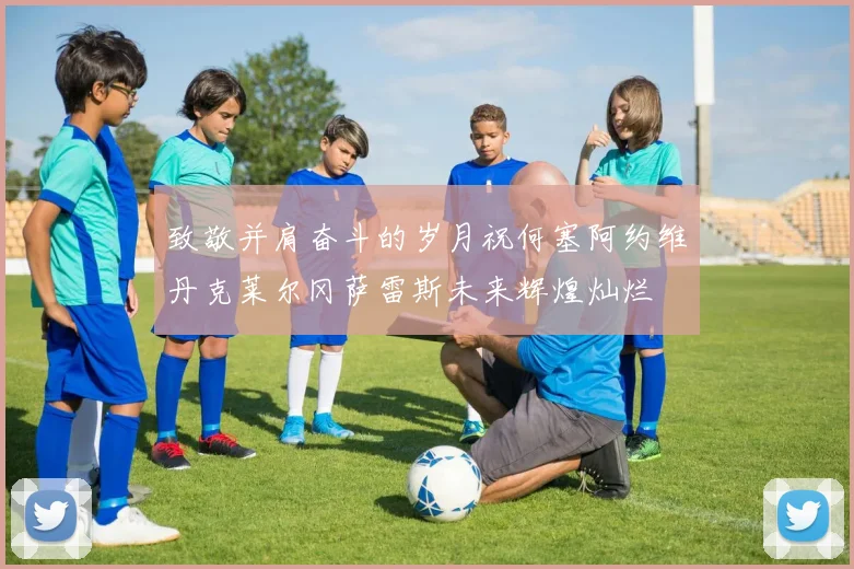致敬并肩奋斗的岁月祝何塞阿约维丹克莱尔冈萨雷斯未来辉煌灿烂