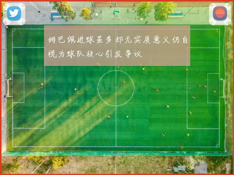 姆巴佩进球虽多却无实质意义仍自视为球队核心引发争议