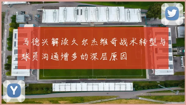 马德兴解读久尔杰维奇战术转型与球员沟通增多的深层原因