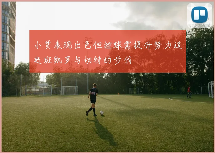 小贾表现出色但控球需提升努力追赶班凯罗与切特的步伐
