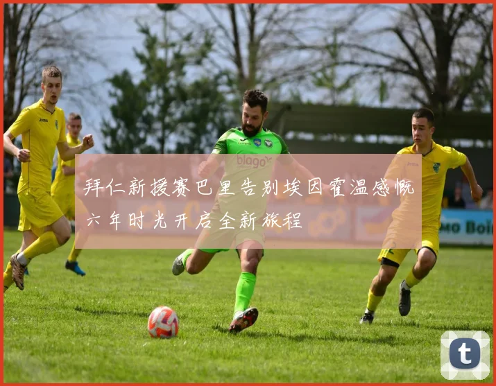 拜仁新援赛巴里告别埃因霍温感慨六年时光开启全新旅程