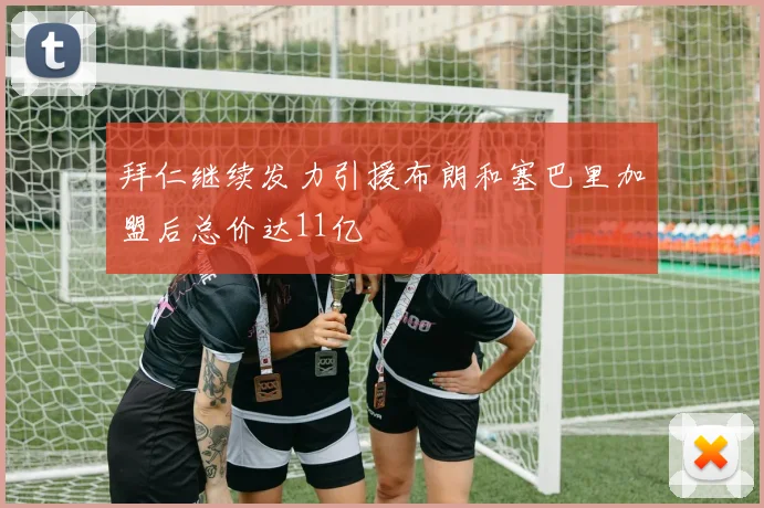 拜仁继续发力引援布朗和塞巴里加盟后总价达11亿