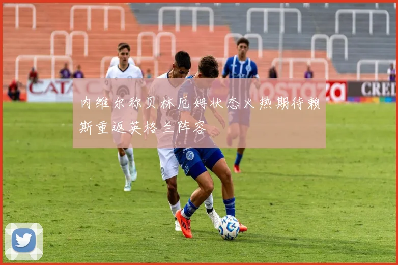 内维尔称贝林厄姆状态火热期待赖斯重返英格兰阵容